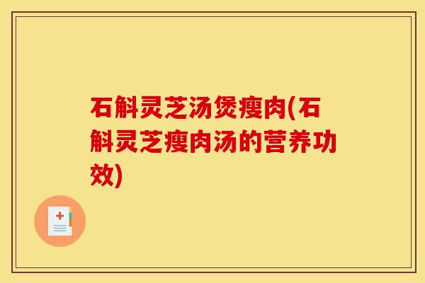 石斛灵芝汤煲瘦肉(石斛灵芝瘦肉汤的营养功效)-第1张图片-灵芝之家 石斛灵芝汤煲瘦肉(石斛灵芝瘦肉汤的营养功效)-第1张图片-灵芝之家