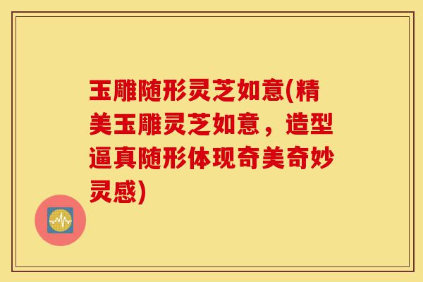 玉雕随形灵芝如意(精美玉雕灵芝如意，造型逼真随形体现奇美奇妙灵感)-第1张图片-灵芝之家