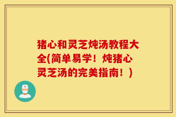 猪心和灵芝炖汤教程大全(简单易学！炖猪心灵芝汤的完美指南！)-第1张图片-灵芝之家