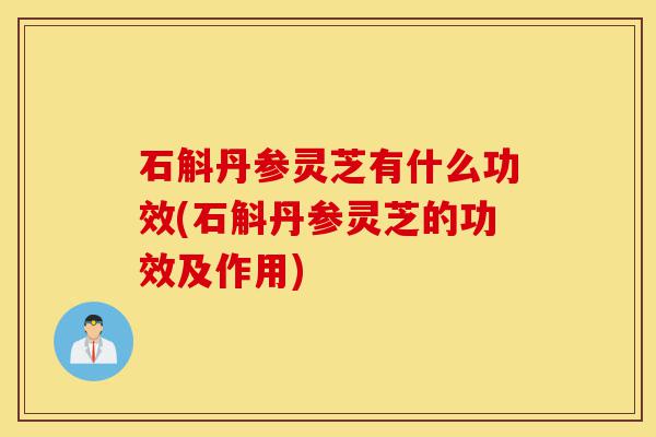 石斛丹参灵芝有什么功效(石斛丹参灵芝的功效及作用)-第1张图片-灵芝之家