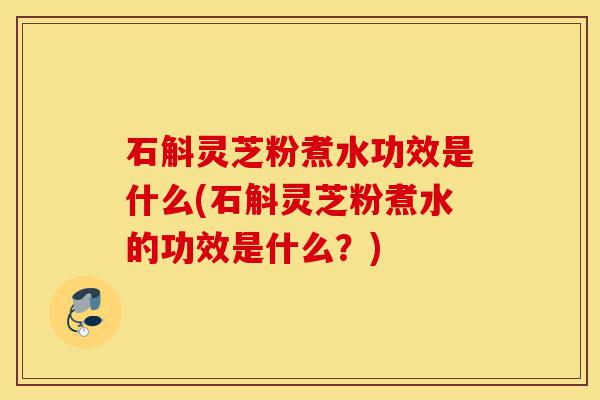 石斛灵芝粉煮水功效是什么(石斛灵芝粉煮水的功效是什么?)-第1张图片-灵芝之家 石斛灵芝粉煮水功效是什么(石斛灵芝粉煮水的功效是什么?)-第1张图片-灵芝之家