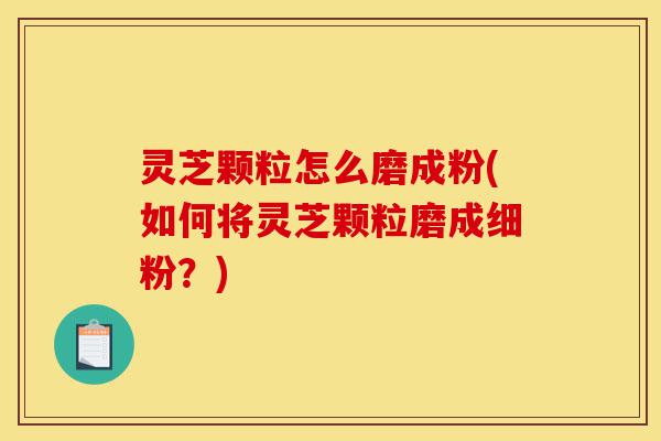 灵芝颗粒怎么磨成粉(如何将灵芝颗粒磨成细粉?)-第1张图片-灵芝之家 灵芝颗粒怎么磨成粉(如何将灵芝颗粒磨成细粉?)-第1张图片-灵芝之家