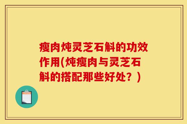 瘦肉炖灵芝石斛的功效作用(炖瘦肉与灵芝石斛的搭配那些好处?)-第1张图片-灵芝之家 瘦肉炖灵芝石斛的功效作用(炖瘦肉与灵芝石斛的搭配那些好处?)-第1张图片-灵芝之家