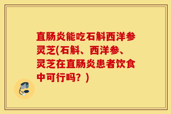 直肠炎能吃石斛西洋参灵芝(石斛、西洋参、灵芝在直肠炎患者饮食中可行吗?)-第1张图片-灵芝之家 直肠炎能吃石斛西洋参灵芝(石斛、西洋参、灵芝在直肠炎患者饮食中可行吗?)-第1张图片-灵芝之家
