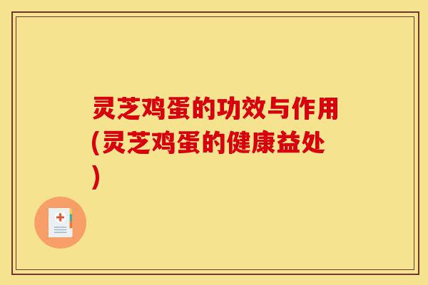 灵芝鸡蛋的功效与作用(灵芝鸡蛋的健康益处)-第1张图片-灵芝之家 灵芝鸡蛋的功效与作用(灵芝鸡蛋的健康益处)-第1张图片-灵芝之家