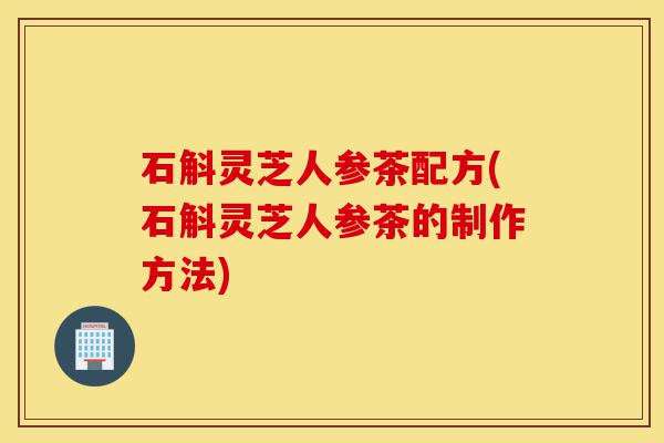石斛灵芝人参茶配方(石斛灵芝人参茶的制作方法)-第1张图片-灵芝之家 石斛灵芝人参茶配方(石斛灵芝人参茶的制作方法)-第1张图片-灵芝之家