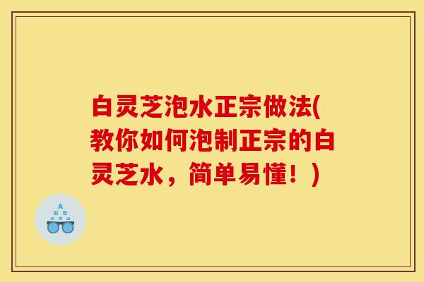 白灵芝泡水正宗做法(教你如何泡制正宗的白灵芝水,简单易懂!)-第1张图片-灵芝之家 白灵芝泡水正宗做法(教你如何泡制正宗的白灵芝水,简单易懂!)-第1张图片-灵芝之家