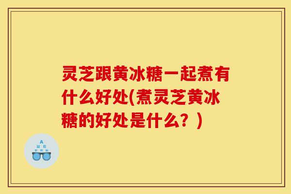 灵芝跟黄冰糖一起煮有什么好处(煮灵芝黄冰糖的好处是什么?)-第1张图片-灵芝之家 灵芝跟黄冰糖一起煮有什么好处(煮灵芝黄冰糖的好处是什么?)-第1张图片-灵芝之家