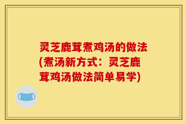 灵芝鹿茸煮鸡汤的做法(煮汤新方式:灵芝鹿茸鸡汤做法简单易学)-第1张图片-灵芝之家 灵芝鹿茸煮鸡汤的做法(煮汤新方式:灵芝鹿茸鸡汤做法简单易学)-第1张图片-灵芝之家
