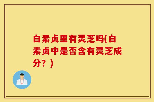 白素贞里有灵芝吗(白素贞中是否含有灵芝成分?)-第1张图片-灵芝之家 白素贞里有灵芝吗(白素贞中是否含有灵芝成分?)-第1张图片-灵芝之家
