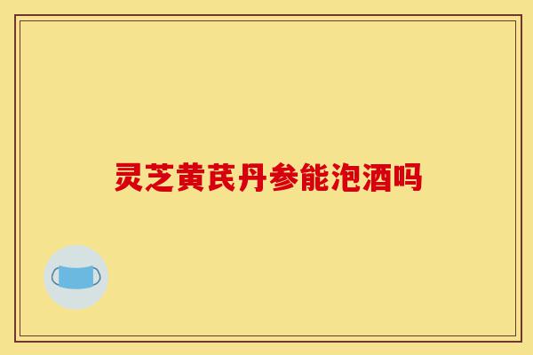 灵芝黄芪丹参能泡酒吗-第1张图片-灵芝之家 灵芝黄芪丹参能泡酒吗-第1张图片-灵芝之家