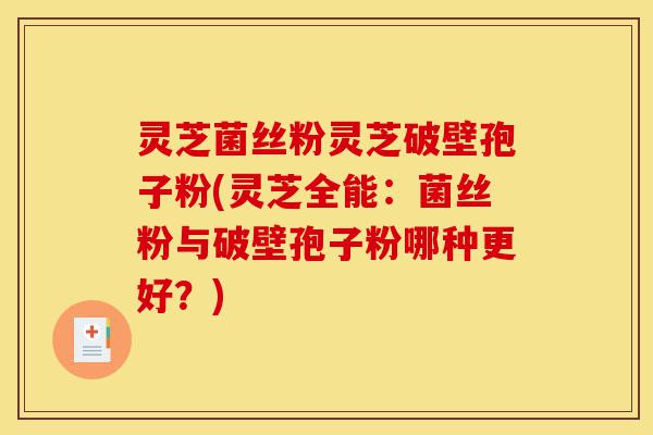 灵芝菌丝粉灵芝破壁孢子粉(灵芝全能:菌丝粉与破壁孢子粉哪种更好?)-第1张图片-灵芝之家 灵芝菌丝粉灵芝破壁孢子粉(灵芝全能:菌丝粉与破壁孢子粉哪种更好?)-第1张图片-灵芝之家