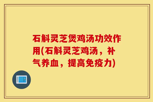 石斛灵芝煲鸡汤功效作用(石斛灵芝鸡汤,补气养血,提高免疫力)-第1张图片-灵芝之家 石斛灵芝煲鸡汤功效作用(石斛灵芝鸡汤,补气养血,提高免疫力)-第1张图片-灵芝之家