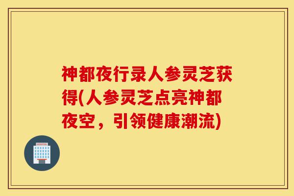 神都夜行录人参灵芝获得(人参灵芝点亮神都夜空,引领健康潮流)-第1张图片-灵芝之家 神都夜行录人参灵芝获得(人参灵芝点亮神都夜空,引领健康潮流)-第1张图片-灵芝之家