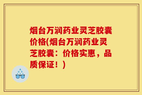烟台万润药业灵芝胶囊价格(烟台万润药业灵芝胶囊：价格实惠，品质保证！)-第1张图片-灵芝之家
