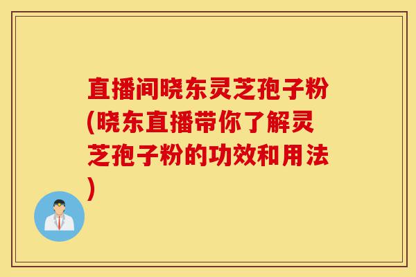 直播间晓东灵芝孢子粉(晓东直播带你了解灵芝孢子粉的功效和用法)-第1张图片-灵芝之家 直播间晓东灵芝孢子粉(晓东直播带你了解灵芝孢子粉的功效和用法)-第1张图片-灵芝之家