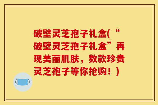 破壁灵芝孢子礼盒(“破壁灵芝孢子礼盒”再现美丽肌肤,数款珍贵灵芝孢子等你抢购!)-第1张图片-灵芝之家 破壁灵芝孢子礼盒(“破壁灵芝孢子礼盒”再现美丽肌肤,数款珍贵灵芝孢子等你抢购!)-第1张图片-灵芝之家