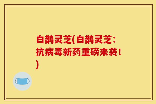 白鹊灵芝(白鹊灵芝:抗病毒新药重磅来袭!)-第1张图片-灵芝之家 白鹊灵芝(白鹊灵芝:抗病毒新药重磅来袭!)-第1张图片-灵芝之家