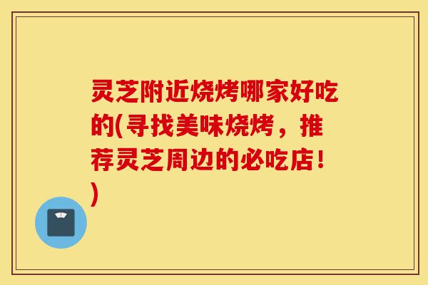 灵芝附近烧烤哪家好吃的(寻找美味烧烤,推荐灵芝周边的必吃店!)-第1张图片-灵芝之家 灵芝附近烧烤哪家好吃的(寻找美味烧烤,推荐灵芝周边的必吃店!)-第1张图片-灵芝之家