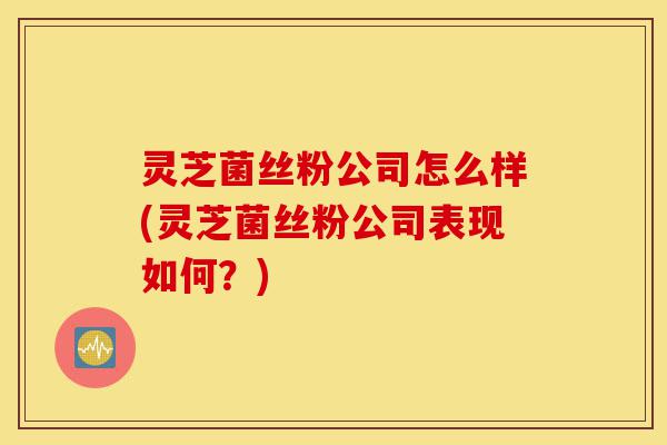 灵芝菌丝粉公司怎么样(灵芝菌丝粉公司表现如何?)-第1张图片-灵芝之家 灵芝菌丝粉公司怎么样(灵芝菌丝粉公司表现如何?)-第1张图片-灵芝之家