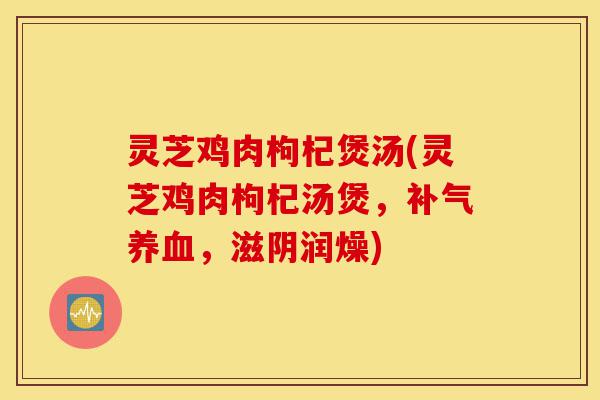 灵芝鸡肉枸杞煲汤(灵芝鸡肉枸杞汤煲，补气养血，滋阴润燥)-第1张图片-灵芝之家