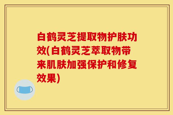 白鹤灵芝提取物护肤功效(白鹤灵芝萃取物带来肌肤加强保护和修复效果)-第1张图片-灵芝之家 白鹤灵芝提取物护肤功效(白鹤灵芝萃取物带来肌肤加强保护和修复效果)-第1张图片-灵芝之家
