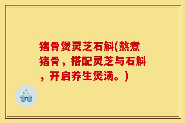猪骨煲灵芝石斛(熬煮猪骨,搭配灵芝与石斛,开启养生煲汤。)-第1张图片-灵芝之家 猪骨煲灵芝石斛(熬煮猪骨,搭配灵芝与石斛,开启养生煲汤。)-第1张图片-灵芝之家