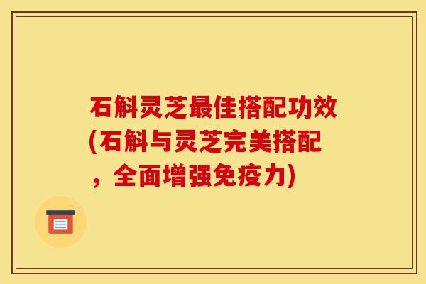石斛灵芝最佳搭配功效(石斛与灵芝完美搭配,全面增强免疫力)-第1张图片-灵芝之家 石斛灵芝最佳搭配功效(石斛与灵芝完美搭配,全面增强免疫力)-第1张图片-灵芝之家