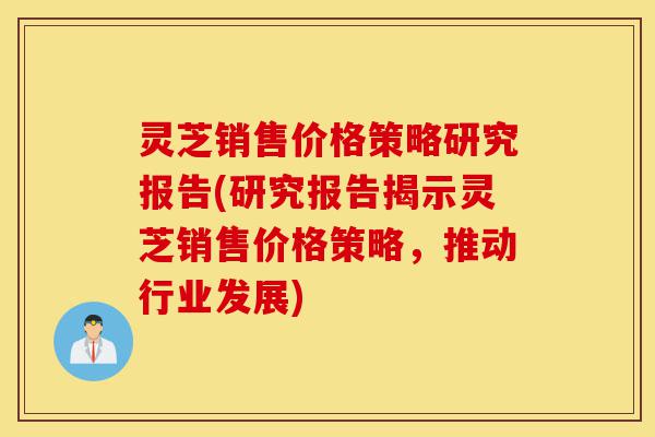 灵芝销售价格策略研究报告(研究报告揭示灵芝销售价格策略，推动行业发展)-第1张图片-灵芝之家