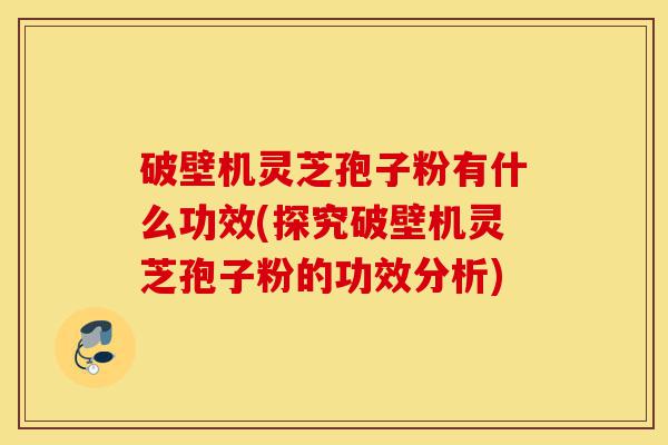 破壁机灵芝孢子粉有什么功效(探究破壁机灵芝孢子粉的功效分析)-第1张图片-灵芝之家 破壁机灵芝孢子粉有什么功效(探究破壁机灵芝孢子粉的功效分析)-第1张图片-灵芝之家