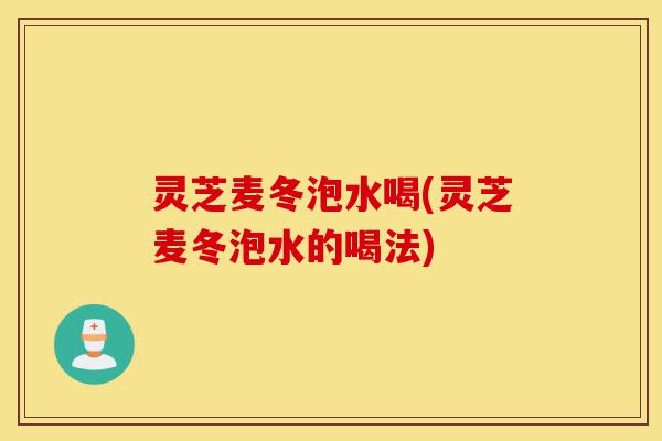 灵芝麦冬泡水喝(灵芝麦冬泡水的喝法)-第1张图片-灵芝之家 灵芝麦冬泡水喝(灵芝麦冬泡水的喝法)-第1张图片-灵芝之家