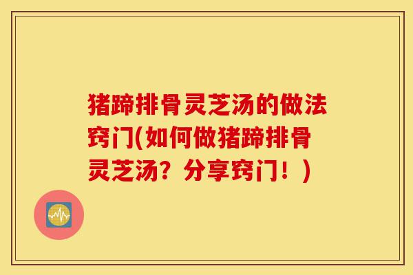 猪蹄排骨灵芝汤的做法窍门(如何做猪蹄排骨灵芝汤?分享窍门!)-第1张图片-灵芝之家 猪蹄排骨灵芝汤的做法窍门(如何做猪蹄排骨灵芝汤?分享窍门!)-第1张图片-灵芝之家