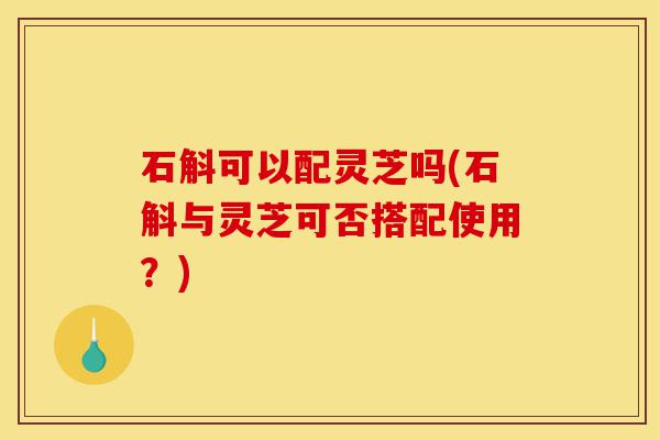 石斛可以配灵芝吗(石斛与灵芝可否搭配使用?)-第1张图片-灵芝之家 石斛可以配灵芝吗(石斛与灵芝可否搭配使用?)-第1张图片-灵芝之家