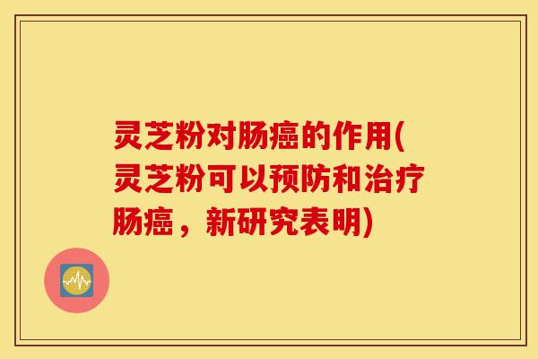 灵芝粉对肠癌的作用(灵芝粉可以预防和治疗肠癌,新研究表明)-第1张图片-灵芝之家 灵芝粉对肠癌的作用(灵芝粉可以预防和治疗肠癌,新研究表明)-第1张图片-灵芝之家
