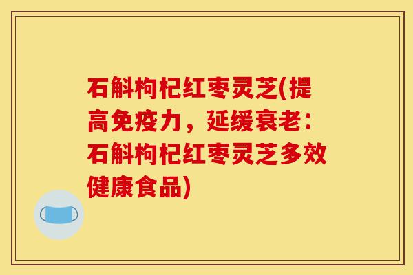 石斛枸杞红枣灵芝(提高免疫力,延缓衰老:石斛枸杞红枣灵芝多效健康食品)-第1张图片-灵芝之家 石斛枸杞红枣灵芝(提高免疫力,延缓衰老:石斛枸杞红枣灵芝多效健康食品)-第1张图片-灵芝之家