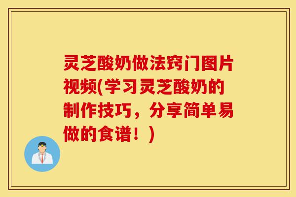 灵芝酸奶做法窍门图片视频(学习灵芝酸奶的制作技巧，分享简单易做的食谱！)-第1张图片-灵芝之家