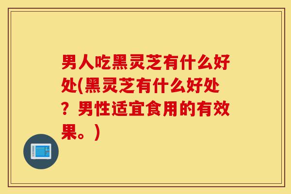 男人吃黑灵芝有什么好处(黑灵芝有什么好处？男性适宜食用的有效果。)-第1张图片-灵芝之家