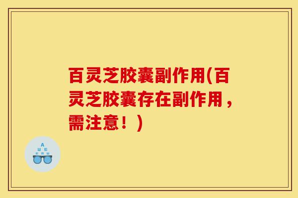 百灵芝胶囊副作用(百灵芝胶囊存在副作用，需注意！)-第1张图片-灵芝之家