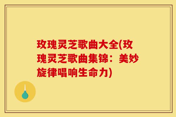 玫瑰灵芝歌曲大全(玫瑰灵芝歌曲集锦：美妙旋律唱响生命力)-第1张图片-灵芝之家