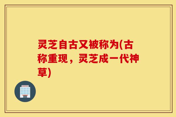 灵芝自古又被称为(古称重现,灵芝成一代神草)-第1张图片-灵芝之家 灵芝自古又被称为(古称重现,灵芝成一代神草)-第1张图片-灵芝之家