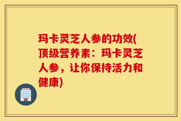 玛卡灵芝人参的功效(顶级营养素:玛卡灵芝人参,让你保持活力和健康)-第1张图片-灵芝之家 玛卡灵芝人参的功效(顶级营养素:玛卡灵芝人参,让你保持活力和健康)-第1张图片-灵芝之家