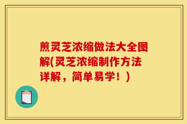 煎灵芝浓缩做法大全图解(灵芝浓缩制作方法详解,简单易学!)-第1张图片-灵芝之家 煎灵芝浓缩做法大全图解(灵芝浓缩制作方法详解,简单易学!)-第1张图片-灵芝之家