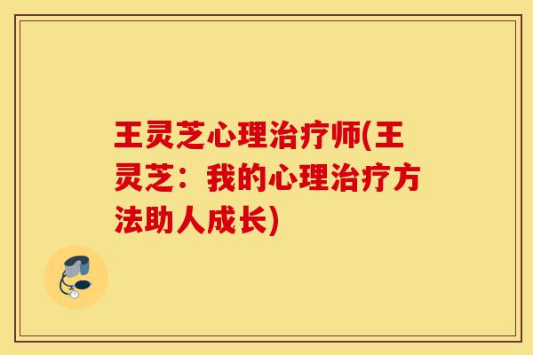王灵芝心理治疗师(王灵芝:我的心理治疗方法助人成长)-第1张图片-灵芝之家 王灵芝心理治疗师(王灵芝:我的心理治疗方法助人成长)-第1张图片-灵芝之家