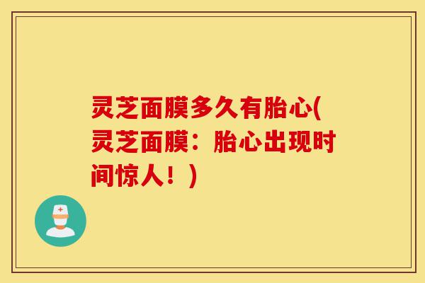 灵芝面膜多久有胎心(灵芝面膜：胎心出现时间惊人！)-第1张图片-灵芝之家