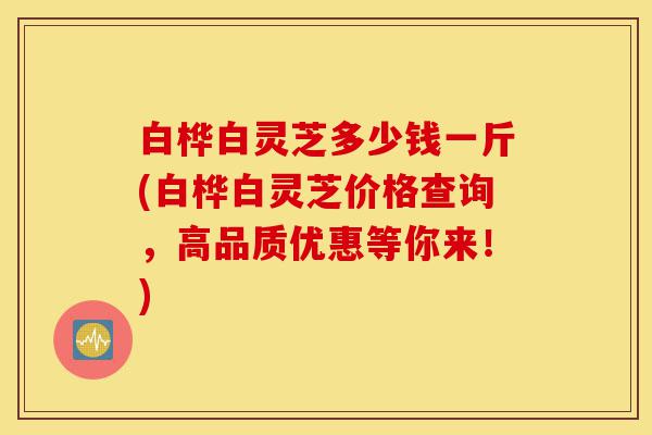 白桦白灵芝多少钱一斤(白桦白灵芝价格查询,高品质优惠等你来!)-第1张图片-灵芝之家 白桦白灵芝多少钱一斤(白桦白灵芝价格查询,高品质优惠等你来!)-第1张图片-灵芝之家