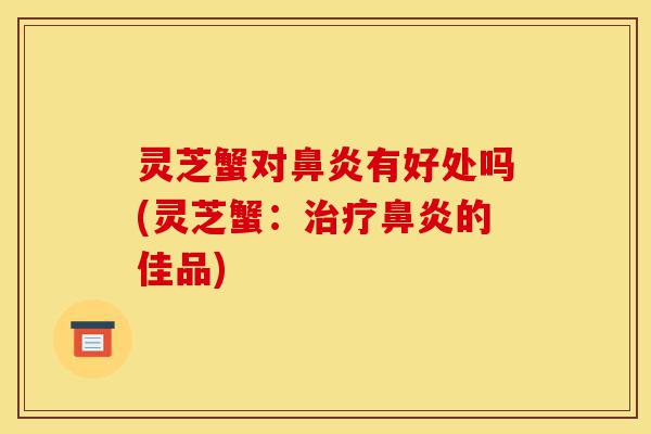 灵芝蟹对鼻炎有好处吗(灵芝蟹：治疗鼻炎的佳品)-第1张图片-灵芝之家