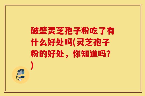 破壁灵芝孢子粉吃了有什么好处吗(灵芝孢子粉的好处,你知道吗?)-第1张图片-灵芝之家 破壁灵芝孢子粉吃了有什么好处吗(灵芝孢子粉的好处,你知道吗?)-第1张图片-灵芝之家