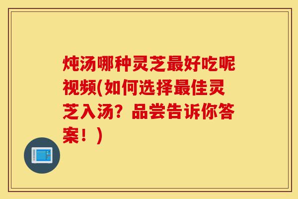 炖汤哪种灵芝最好吃呢视频(如何选择最佳灵芝入汤?品尝告诉你答案!)-第1张图片-灵芝之家 炖汤哪种灵芝最好吃呢视频(如何选择最佳灵芝入汤?品尝告诉你答案!)-第1张图片-灵芝之家