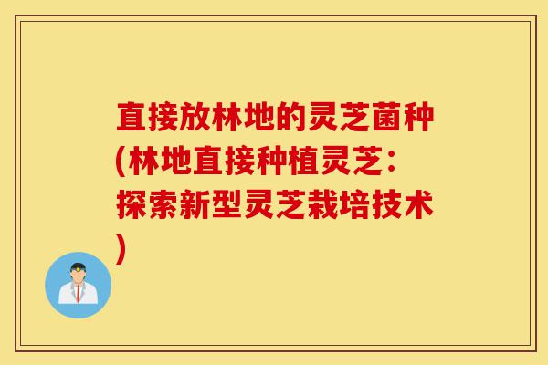 直接放林地的灵芝菌种(林地直接种植灵芝：探索新型灵芝栽培技术)-第1张图片-灵芝之家