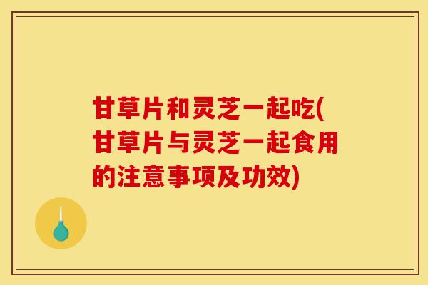甘草片和灵芝一起吃(甘草片与灵芝一起食用的注意事项及功效)-第1张图片-灵芝之家 甘草片和灵芝一起吃(甘草片与灵芝一起食用的注意事项及功效)-第1张图片-灵芝之家